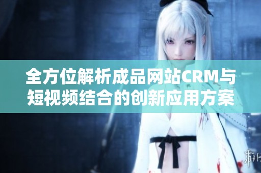 全方位解析成品网站CRM与短视频结合的创新应用方案