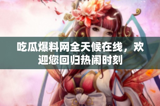 吃瓜爆料网全天候在线，欢迎您回归热闹时刻