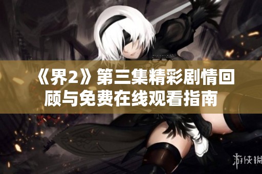 《界2》第三集精彩剧情回顾与免费在线观看指南