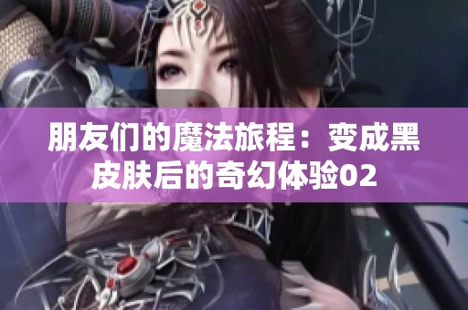 朋友们的魔法旅程：变成黑皮肤后的奇幻体验02