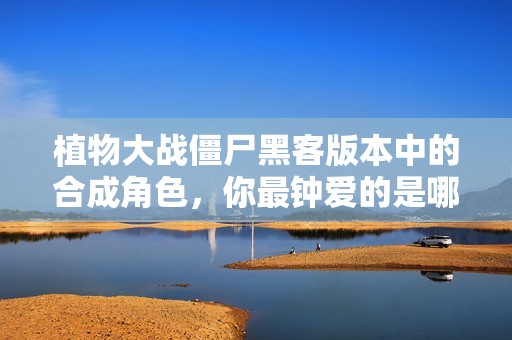 植物大战僵尸黑客版本中的合成角色，你最钟爱的是哪个呢