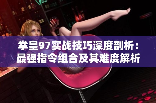 拳皇97实战技巧深度剖析：最强指令组合及其难度解析