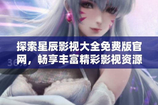 探索星辰影视大全免费版官网，畅享丰富精彩影视资源