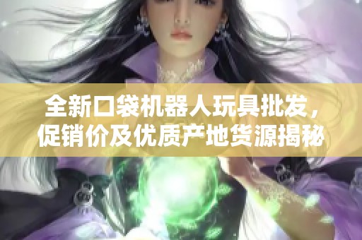 全新口袋机器人玩具批发，促销价及优质产地货源揭秘