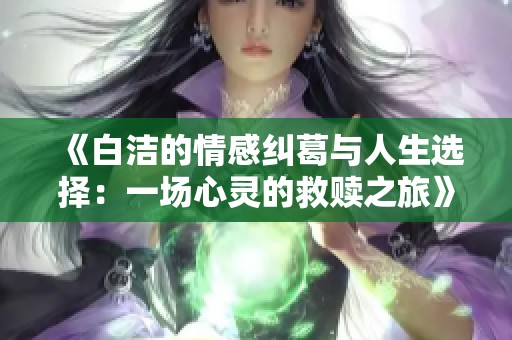 《白洁的情感纠葛与人生选择：一场心灵的救赎之旅》
