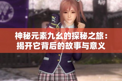神秘元素九幺的探秘之旅：揭开它背后的故事与意义