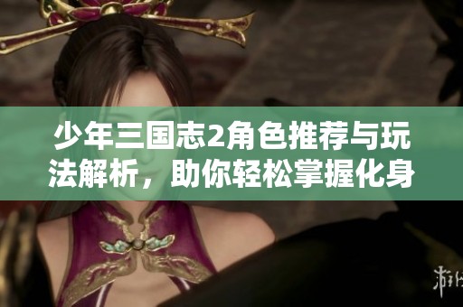 少年三国志2角色推荐与玩法解析，助你轻松掌握化身攻略