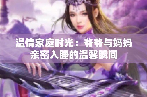温情家庭时光：爷爷与妈妈亲密入睡的温馨瞬间