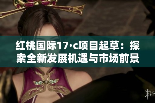 红桃国际17·c项目起草：探索全新发展机遇与市场前景