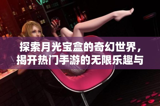 探索月光宝盒的奇幻世界，揭开热门手游的无限乐趣与秘密