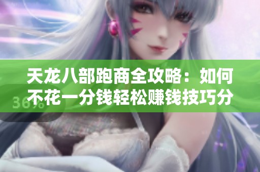 天龙八部跑商全攻略：如何不花一分钱轻松赚钱技巧分享