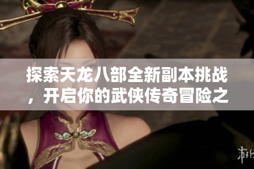 探索天龙八部全新副本挑战，开启你的武侠传奇冒险之旅