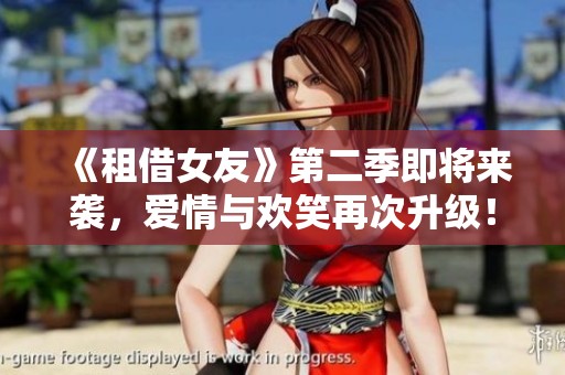 《租借女友》第二季即将来袭，爱情与欢笑再次升级！