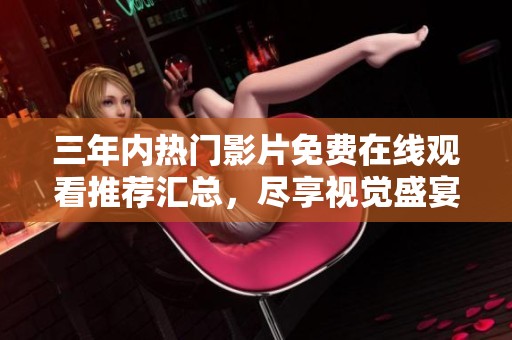 三年内热门影片免费在线观看推荐汇总，尽享视觉盛宴！