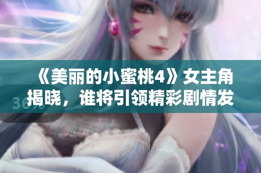《美丽的小蜜桃4》女主角揭晓，谁将引领精彩剧情发展揭秘