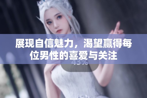 展现自信魅力，渴望赢得每位男性的喜爱与关注