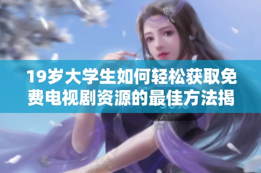 19岁大学生如何轻松获取免费电视剧资源的最佳方法揭秘