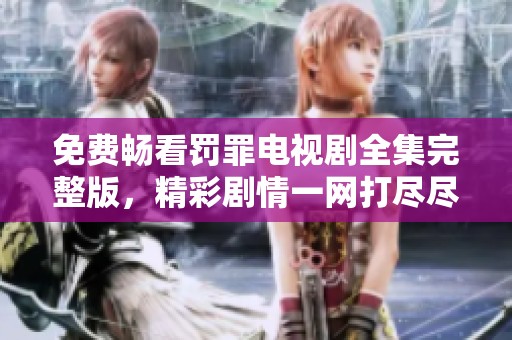 免费畅看罚罪电视剧全集完整版，精彩剧情一网打尽尽在这里！