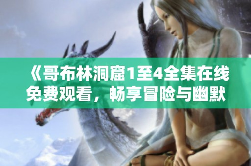 《哥布林洞窟1至4全集在线免费观看，畅享冒险与幽默的精彩旅程》