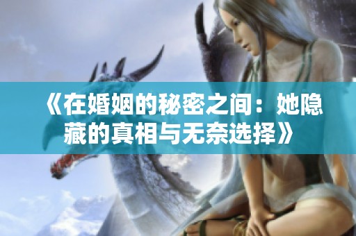 《在婚姻的秘密之间：她隐藏的真相与无奈选择》