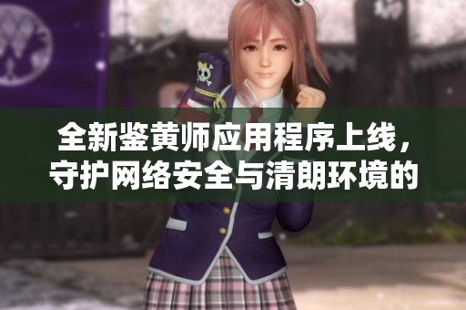 全新鉴黄师应用程序上线，守护网络安全与清朗环境的利器！