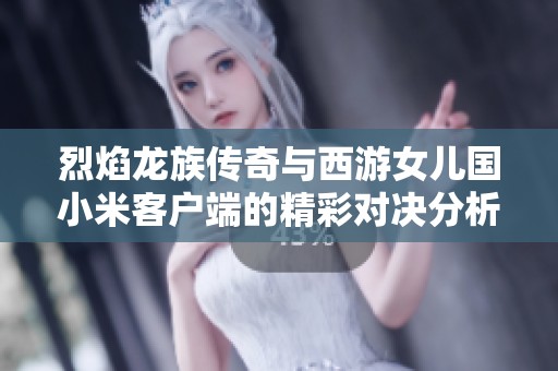 烈焰龙族传奇与西游女儿国小米客户端的精彩对决分析与比较