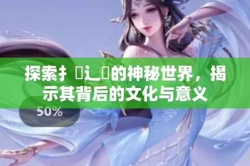 探索扌喿辶畐的神秘世界，揭示其背后的文化与意义