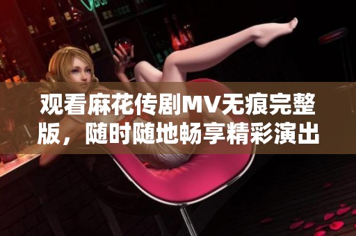 观看麻花传剧MV无痕完整版，随时随地畅享精彩演出乐趣