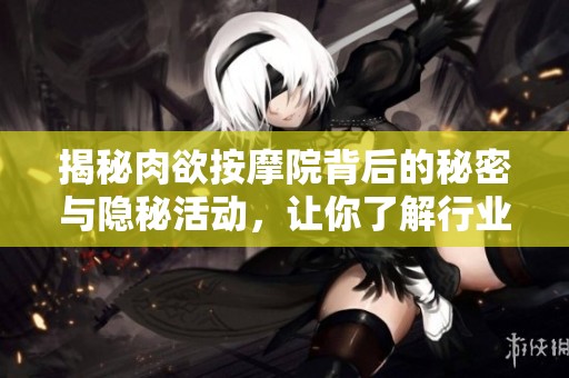 揭秘肉欲按摩院背后的秘密与隐秘活动，让你了解行业真相与潜规则