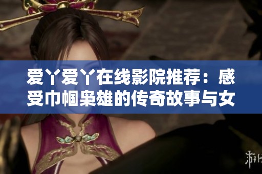 爱丫爱丫在线影院推荐：感受巾帼枭雄的传奇故事与女性力量的崛起