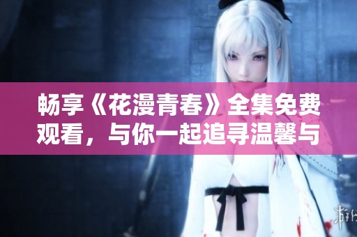 畅享《花漫青春》全集免费观看，与你一起追寻温馨与感动的故事