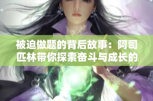 被迫做题的背后故事：阿司匹林带你探索奋斗与成长的旅程