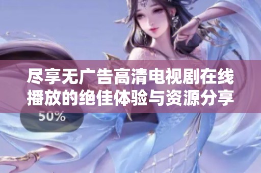 尽享无广告高清电视剧在线播放的绝佳体验与资源分享