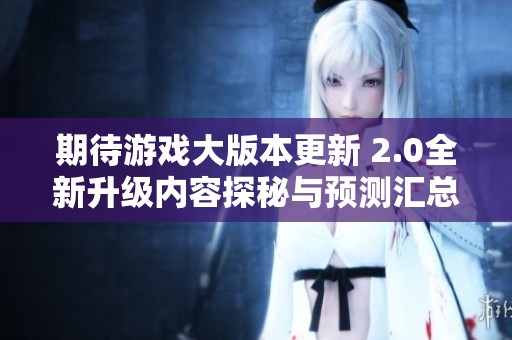 期待游戏大版本更新 2.0全新升级内容探秘与预测汇总
