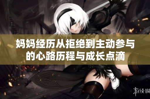 妈妈经历从拒绝到主动参与的心路历程与成长点滴
