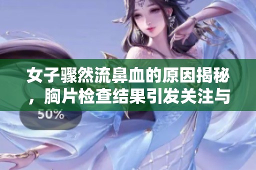 女子骤然流鼻血的原因揭秘，胸片检查结果引发关注与讨论