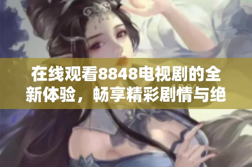 在线观看8848电视剧的全新体验，畅享精彩剧情与绝佳视听盛宴