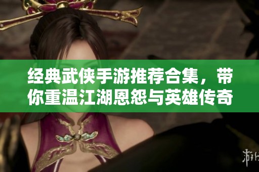 经典武侠手游推荐合集，带你重温江湖恩怨与英雄传奇