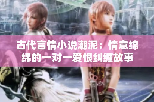 古代言情小说潮泥：情意绵绵的一对一爱恨纠缠故事