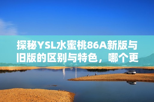 探秘YSL水蜜桃86A新版与旧版的区别与特色，哪个更适合你？