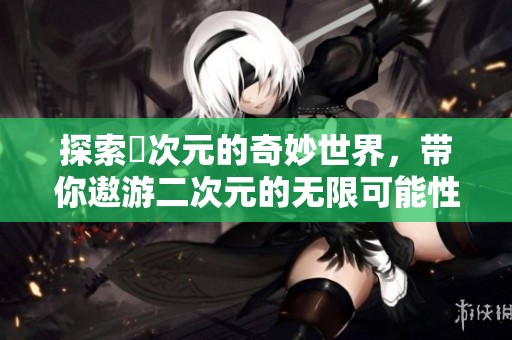 探索囧次元的奇妙世界，带你遨游二次元的无限可能性