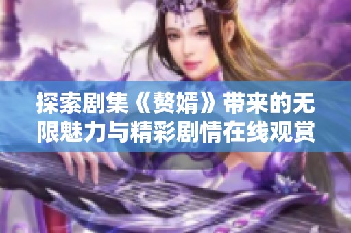 探索剧集《赘婿》带来的无限魅力与精彩剧情在线观赏体验