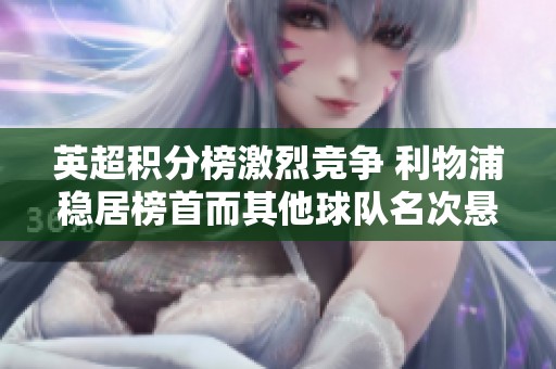 英超积分榜激烈竞争 利物浦稳居榜首而其他球队名次悬念丛生
