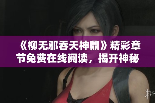 《柳无邪吞天神鼎》精彩章节免费在线阅读，揭开神秘冒险新篇章