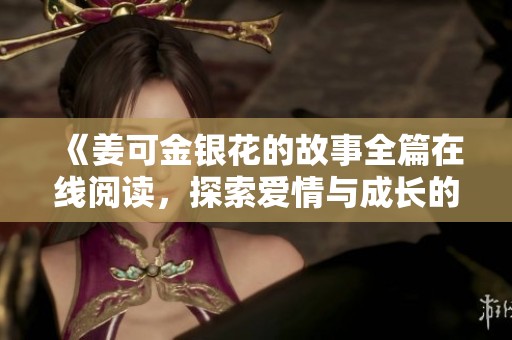 《姜可金银花的故事全篇在线阅读，探索爱情与成长的旅程》