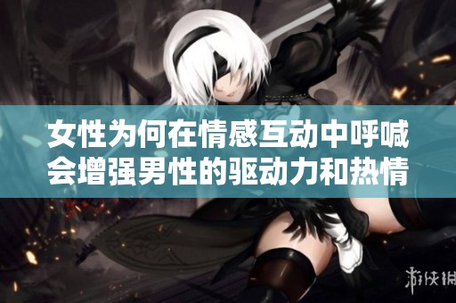 女性为何在情感互动中呼喊会增强男性的驱动力和热情
