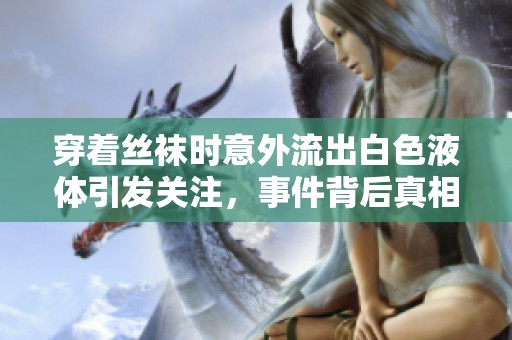 穿着丝袜时意外流出白色液体引发关注，事件背后真相是什么