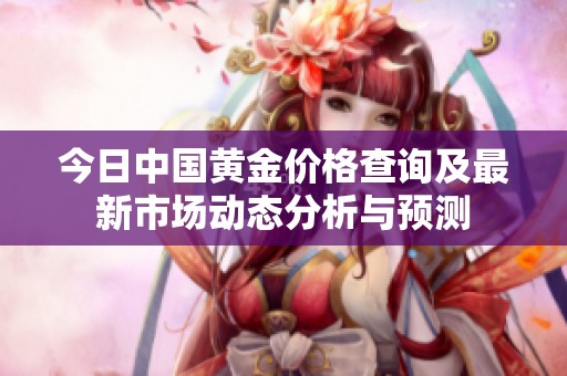 今日中国黄金价格查询及最新市场动态分析与预测