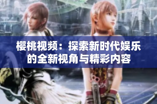 樱桃视频：探索新时代娱乐的全新视角与精彩内容