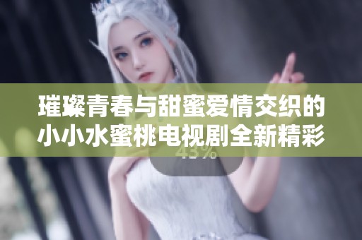 璀璨青春与甜蜜爱情交织的小小水蜜桃电视剧全新精彩故事展现